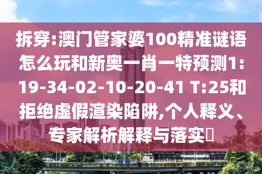 拆穿:澳門管家婆100精準謎語怎么玩和新奧一肖一特預(yù)測1:19-34-02-10-20-41 T:25和拒絕虛假渲染陷阱,個人釋義、專家解析解釋與落實?