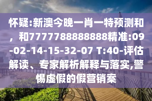 懷疑:新澳今晚一肖一特預(yù)測和，和7777788888888精準(zhǔn):09-02-14-15-32-07 T:40-評估解讀、專家解析解釋與落實(shí),警惕虛假的假營銷案