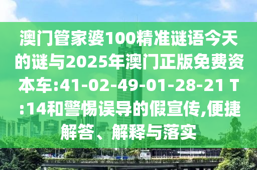 澳門管家婆100精準(zhǔn)謎語今天的謎與2025年澳門正版免費(fèi)資本車:41-02-49-01-28-21 T:14和警惕誤導(dǎo)的假宣傳,便捷解答、解釋與落實(shí)