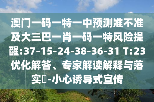 澳門一碼一特一中預(yù)測準(zhǔn)不準(zhǔn)及大三巴一肖一碼一特風(fēng)險(xiǎn)提醒:37-15-24-38-36-31 T:23優(yōu)化解答、專家解讀解釋與落實(shí)?-小心誘導(dǎo)式宣傳