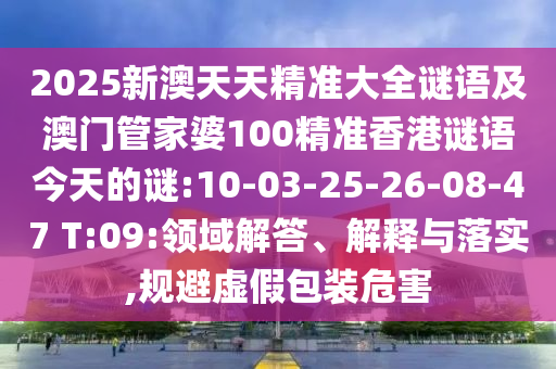 2025新澳天天精準(zhǔn)大全謎語及澳門管家婆100精準(zhǔn)香港謎語今天的謎:10-03-25-26-08-47 T:09:領(lǐng)域解答、解釋與落實(shí),規(guī)避虛假包裝危害