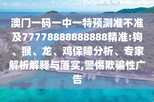 澳門一碼一中一特預(yù)測(cè)準(zhǔn)不準(zhǔn)及77778888888888精準(zhǔn):狗、猴、龍、雞保障分析、專家解析解釋與落實(shí),警惕欺騙性廣告