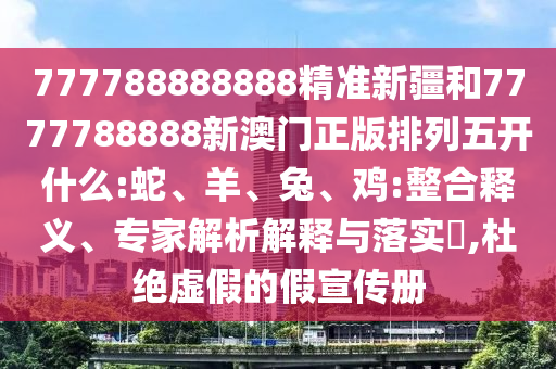 777788888888精準(zhǔn)新疆和7777788888新澳門正版排列五開什么:蛇、羊、兔、雞:整合釋義、專家解析解釋與落實(shí)?,杜絕虛假的假宣傳冊(cè)