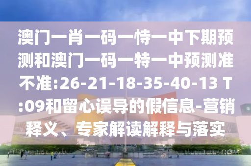 澳門一肖一碼一恃一中下期預(yù)測和澳門一碼一特一中預(yù)測準不準:26-21-18-35-40-13 T:09和留心誤導的假信息-營銷釋義、專家解讀解釋與落實