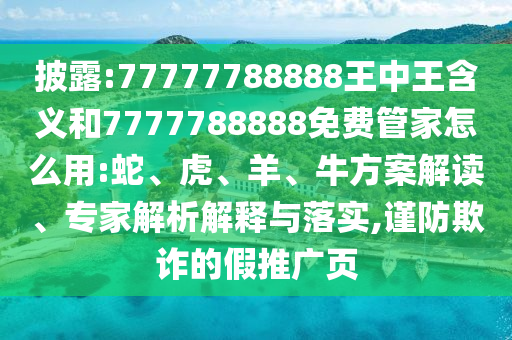 披露:77777788888王中王含義和7777788888免費管家怎么用:蛇、虎、羊、牛方案解讀、專家解析解釋與落實,謹防欺詐的假推廣頁