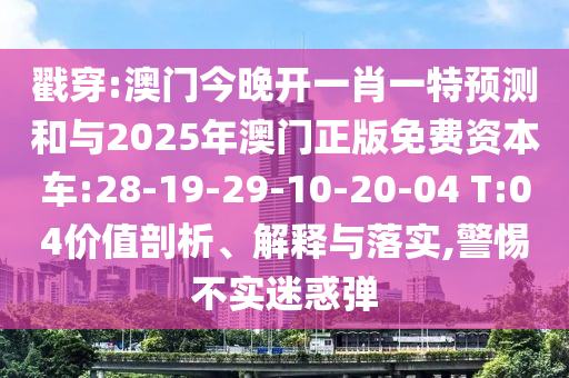 戳穿:澳門今晚開一肖一特預測和與2025年澳門正版免費資本車:28-19-29-10-20-04 T:04價值剖析、解釋與落實,警惕不實迷惑彈
