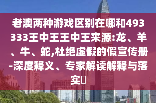 老澳兩種游戲區(qū)別在哪和493333王中王王中王來(lái)源:龍、羊、牛、蛇,杜絕虛假的假宣傳冊(cè)-深度釋義、專(zhuān)家解讀解釋與落實(shí)?