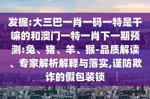 大三巴一肖一碼一特是干嘛的和澳門一特一肖下一期預(yù)測(cè):兔