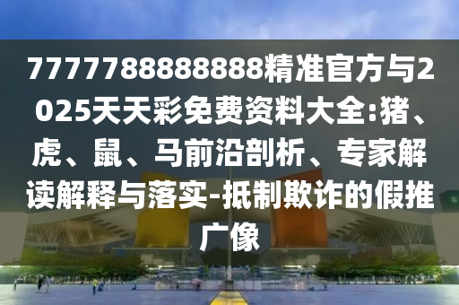 7777788888888精準(zhǔn)官方與2025天天彩免費(fèi)資料大全:豬、虎、鼠、馬前沿剖析、專家解讀解釋與落實(shí)-抵制欺詐的假推廣像