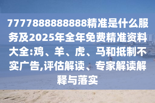 7777888888888精準(zhǔn)是什么服務(wù)及2025年全年免費(fèi)精準(zhǔn)資料大全:雞、羊、虎、馬和抵制不實(shí)廣告,評(píng)估解讀、專家解讀解釋與落實(shí)