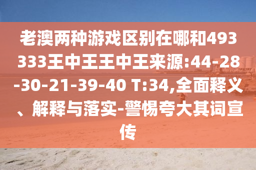 老澳兩種游戲區(qū)別在哪和493333王中王王中王來源:44-28-30-21-39-40 T:34,全面釋義、解釋與落實(shí)-警惕夸大其詞宣傳