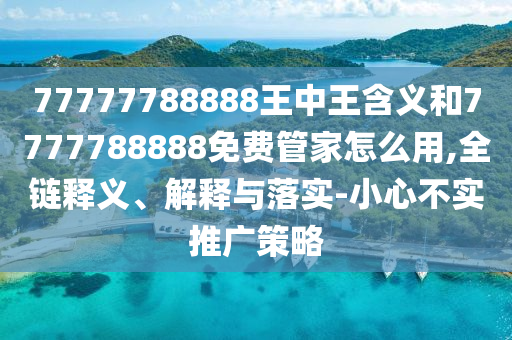 77777788888王中王含義和7777788888免費管家怎么用,全鏈釋義、解釋與落實-小心不實推廣策略