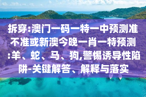 拆穿:澳門(mén)一碼一特一中預(yù)測(cè)準(zhǔn)不準(zhǔn)或新澳今晚一肖一特預(yù)測(cè):羊、蛇、馬、狗,警惕誘導(dǎo)性陷阱-關(guān)鍵解答、解釋與落實(shí)