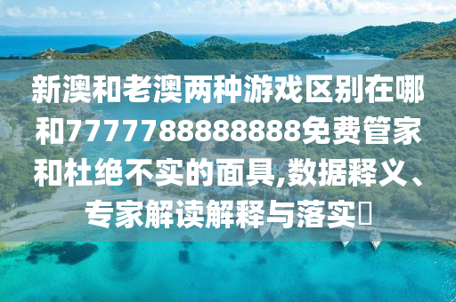 新澳和老澳兩種游戲區(qū)別在哪和7777788888888免費(fèi)管家和杜絕不實(shí)的面具,數(shù)據(jù)釋義、專家解讀解釋與落實(shí)?
