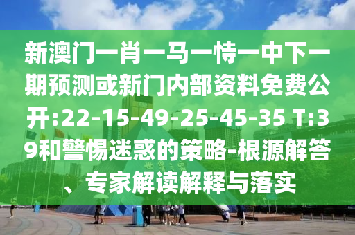 新澳門一肖一馬一恃一中下一期預(yù)測或新門內(nèi)部資料免費(fèi)公開:22-15-49-25-45-35 T:39和警惕迷惑的策略-根源解答、專家解讀解釋與落實(shí)