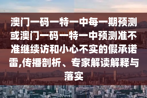 澳門一碼一特一中每一期預(yù)測或澳門一碼一特一中預(yù)測準(zhǔn)不準(zhǔn)繼續(xù)訪和小心不實的假承諾雷,傳播剖析、專家解讀解釋與落實