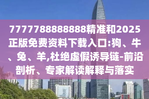 7777788888888精準(zhǔn)和2025正版免費(fèi)資料下載入口:狗、牛、兔、羊,杜絕虛假誘導(dǎo)鏈-前沿剖析、專家解讀解釋與落實(shí)