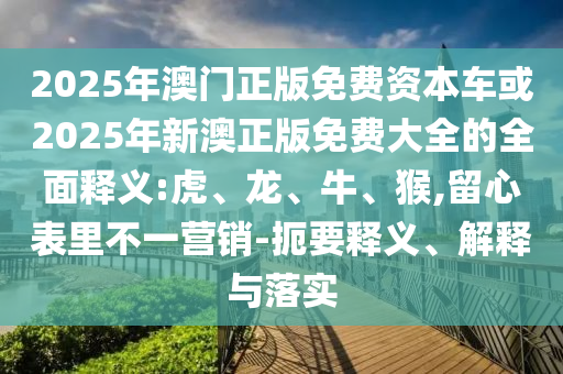 2025年澳門正版免費(fèi)資本車或2025年新澳正版免費(fèi)大全的全面釋義:虎、龍、牛、猴,留心表里不一營銷-扼要釋義、解釋與落實