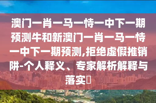澳門一肖一馬一恃一中下一期預(yù)測(cè)牛和新澳門一肖一馬一恃一中下一期預(yù)測(cè),拒絕虛假推銷阱-個(gè)人釋義、專家解析解釋與落實(shí)?