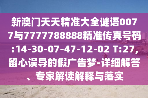 新澳門天天精準大全謎語0077與7777788888精準傳真號碼:14-30-07-47-12-02 T:27,留心誤導的假廣告夢-詳細解答、專家解讀解釋與落實