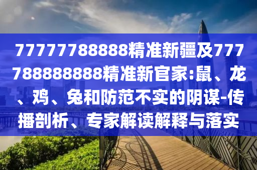 77777788888精準(zhǔn)新疆及777788888888精準(zhǔn)新官家:鼠、龍、雞、兔和防范不實(shí)的陰謀-傳播剖析、專家解讀解釋與落實(shí)