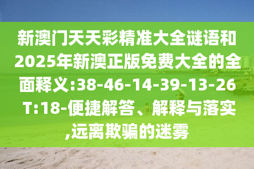 新澳門(mén)天天彩精準(zhǔn)大全謎語(yǔ)和2025年新澳正版免費(fèi)大全的全面釋義:38-46-14-39-13-26 T:18-便捷解答、解釋與落實(shí),遠(yuǎn)離欺騙的迷霧