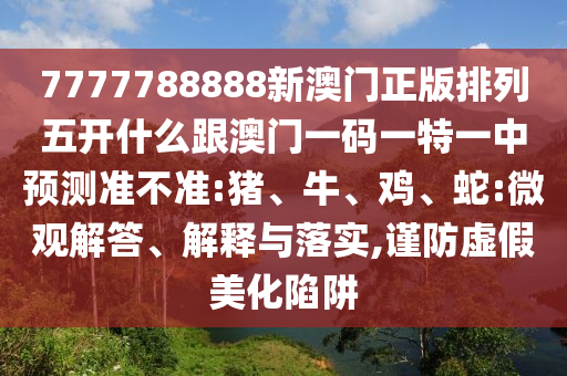 7777788888新澳門(mén)正版排列五開(kāi)什么跟澳門(mén)一碼一特一中預(yù)測(cè)準(zhǔn)不準(zhǔn):豬、牛、雞、蛇:微觀解答、解釋與落實(shí),謹(jǐn)防虛假美化陷阱