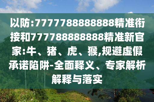 以防:7777788888888精準(zhǔn)銜接和777788888888精準(zhǔn)新官家:牛、豬、虎、猴,規(guī)避虛假承諾陷阱-全面釋義、專家解析解釋與落實