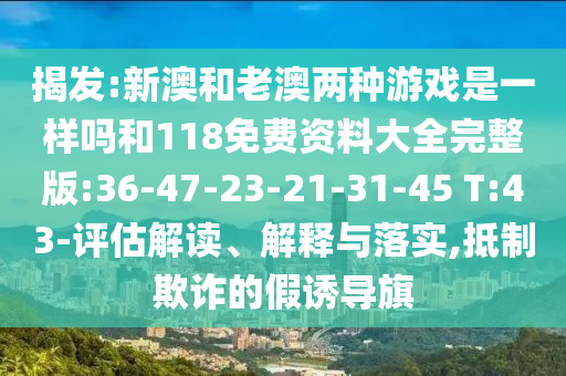 揭發(fā):新澳和老澳兩種游戲是一樣嗎和118免費(fèi)資料大全完整版:36-47-23-21-31-45 T:43-評(píng)估解讀、解釋與落實(shí),抵制欺詐的假誘導(dǎo)旗