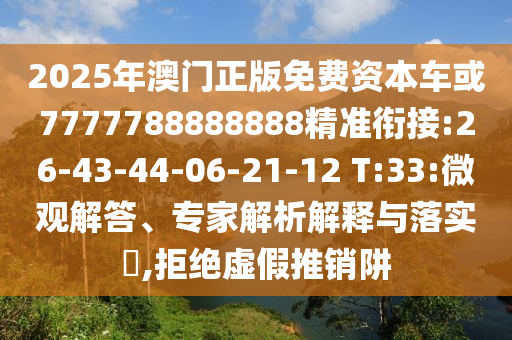 2025年澳門正版免費資本車或7777788888888精準銜接:26-43-44-06-21-12 T:33:微觀解答、專家解析解釋與落實?,拒絕虛假推銷阱