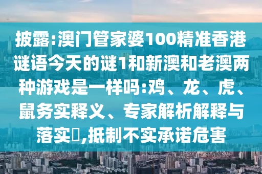 披露:澳門管家婆100精準(zhǔn)香港謎語今天的謎1和新澳和老澳兩種游戲是一樣嗎:雞、龍、虎、鼠務(wù)實(shí)釋義、專家解析解釋與落實(shí)?,抵制不實(shí)承諾危害
