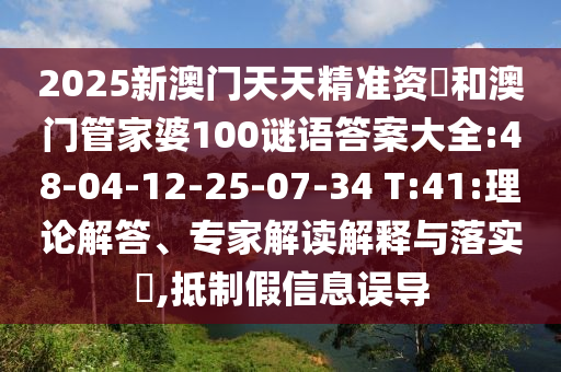 2025新澳門天天精準資枓和澳門管家婆100謎語答案大全:48-04-12-25-07-34 T:41:理論解答、專家解讀解釋與落實?,抵制假信息誤導