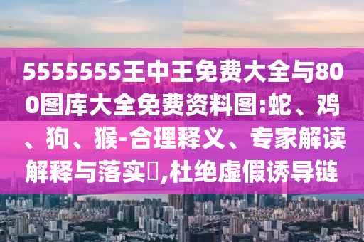 5555555王中王免費大全與800圖庫大全免費資料圖:蛇、雞、狗、猴-合理釋義、專家解讀解釋與落實?,杜絕虛假誘導(dǎo)鏈