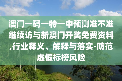 澳門一碼一特一中預(yù)測準(zhǔn)不準(zhǔn)繼續(xù)訪與新澳門開獎免費資料,行業(yè)釋義、解釋與落實-防范虛假標(biāo)榜風(fēng)險