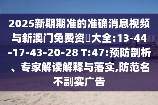 2025新期期準(zhǔn)的準(zhǔn)確消息視頻與新澳門免費(fèi)資枓大全:13-44-17-43-20-28 T:47:預(yù)防剖析、專家解讀解釋與落實(shí),防范名不副實(shí)廣告
