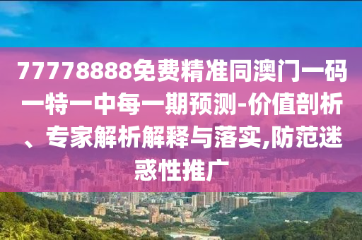 77778888免費精準(zhǔn)同澳門一碼一特一中每一期預(yù)測-價值剖析、專家解析解釋與落實,防范迷惑性推廣