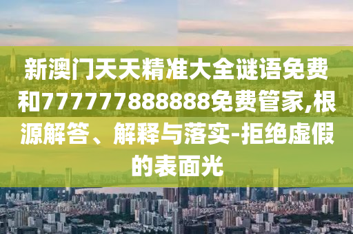 新澳門天天精準大全謎語免費和777777888888免費管家,根源解答、解釋與落實-拒絕虛假的表面光
