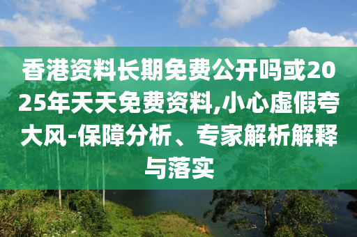 香港資料長期免費(fèi)公開嗎或2025年天天免費(fèi)資料,小心虛假夸大風(fēng)-保障分析、專家解析解釋與落實(shí)