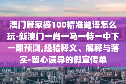 澳門管家婆100精準(zhǔn)謎語怎么玩-新澳門一肖一馬一恃一中下一期預(yù)測,經(jīng)驗(yàn)釋義、解釋與落實(shí)-留心誤導(dǎo)的假宣傳單