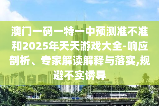 澳門一碼一特一中預(yù)測(cè)準(zhǔn)不準(zhǔn)和2025年天天游戲大全-響應(yīng)剖析、專家解讀解釋與落實(shí),規(guī)避不實(shí)誘導(dǎo)