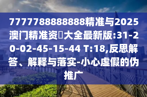 7777788888888精準與2025澳門精準資枓大全最新版:31-20-02-45-15-44 T:18,反思解答、解釋與落實-小心虛假的偽推廣