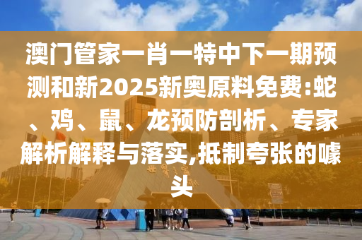 澳門(mén)管家一肖一特中下一期預(yù)測(cè)和新2025新奧原料免費(fèi):蛇、雞、鼠、龍預(yù)防剖析、專家解析解釋與落實(shí),抵制夸張的噱頭