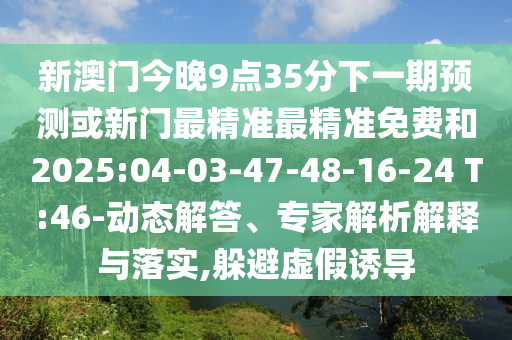 新澳門今晚9點(diǎn)35分下一期預(yù)測(cè)或新門最精準(zhǔn)最精準(zhǔn)免費(fèi)和2025:04-03-47-48-16-24 T:46-動(dòng)態(tài)解答、專家解析解釋與落實(shí),躲避虛假誘導(dǎo)