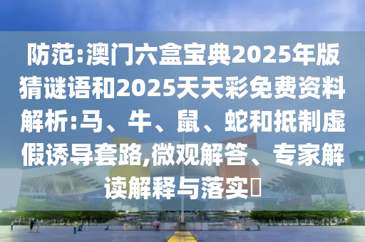 防范:澳門六盒寶典2025年版猜謎語和2025天天彩免費(fèi)資料解析:馬、牛、鼠、蛇和抵制虛假誘導(dǎo)套路,微觀解答、專家解讀解釋與落實(shí)?