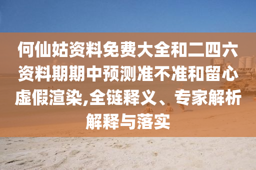 何仙姑資料免費大全和二四六資料期期中預(yù)測準不準和留心虛假渲染,全鏈釋義、專家解析解釋與落實