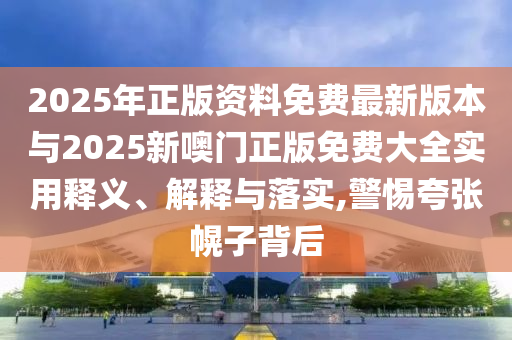 2025年正版資料免費(fèi)最新版本與2025新噢門(mén)正版免費(fèi)大全實(shí)用釋義、解釋與落實(shí),警惕夸張幌子背后