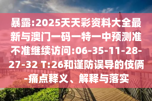 暴露:2025天天彩資料大全最新與澳門一碼一特一中預(yù)測準(zhǔn)不準(zhǔn)繼續(xù)訪問:06-35-11-28-27-32 T:26和謹(jǐn)防誤導(dǎo)的伎倆-痛點(diǎn)釋義、解釋與落實(shí)