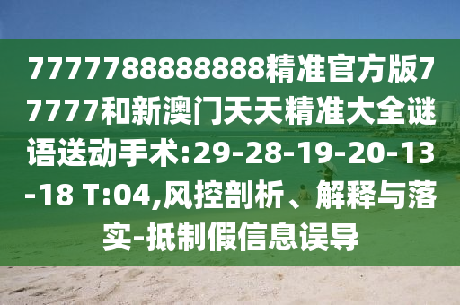 7777788888888精準(zhǔn)官方版77777和新澳門天天精準(zhǔn)大全謎語(yǔ)送動(dòng)手術(shù):29-28-19-20-13-18 T:04,風(fēng)控剖析、解釋與落實(shí)-抵制假信息誤導(dǎo)