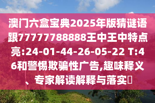 澳門六盒寶典2025年版猜謎語跟77777788888王中王中特點(diǎn)亮:24-01-44-26-05-22 T:46和警惕欺騙性廣告,趣味釋義、專家解讀解釋與落實(shí)?