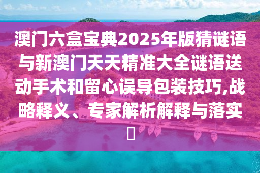 澳門六盒寶典2025年版猜謎語與新澳門天天精準大全謎語送動手術(shù)和留心誤導包裝技巧,戰(zhàn)略釋義、專家解析解釋與落實?